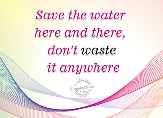 Save the water here and there, don’t waste it anywhere