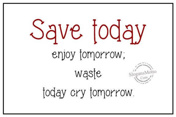 Save today enjoy tomorrow; waste today cry tomorrow.