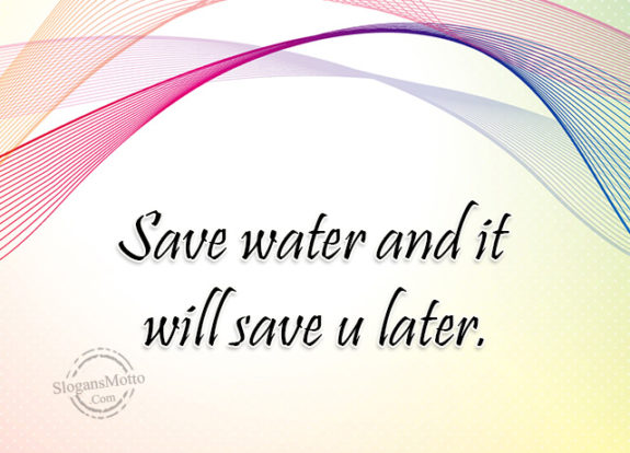 save water and it will save u later.