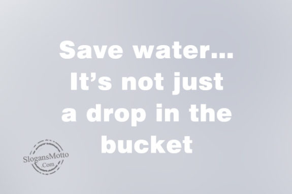 Save water…It’s not just a drop in the bucket