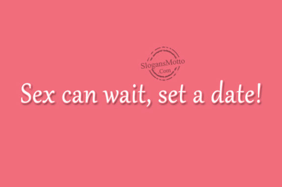 Sex can wait, set a date!
