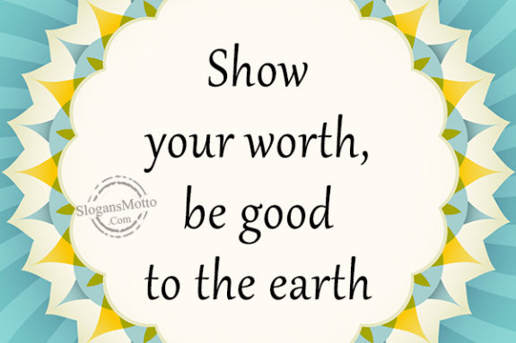 Show your worth, be good to the earth