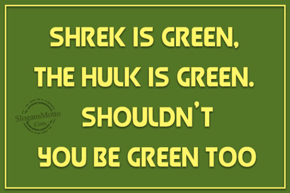 Shrek is Green, The Hulk is Green. Shouldn’t you be Green too