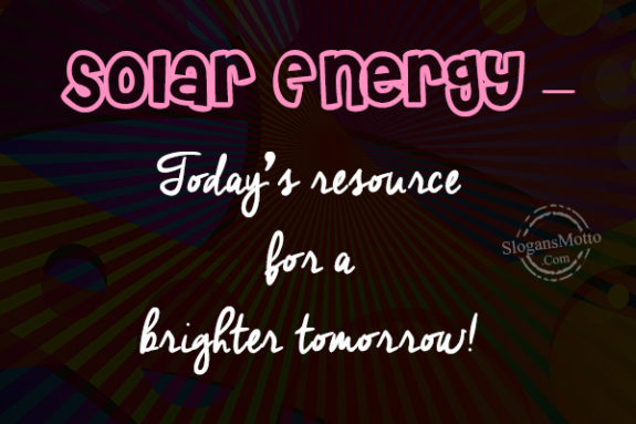 Solar Energy – Today’s resource for a brighter tomorrow!
