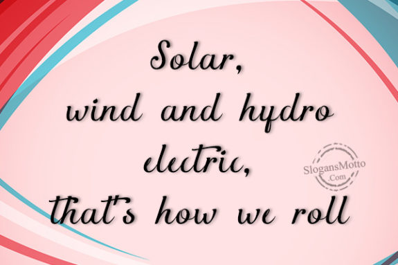 Solar, wind and hydro electric, that’s how we roll