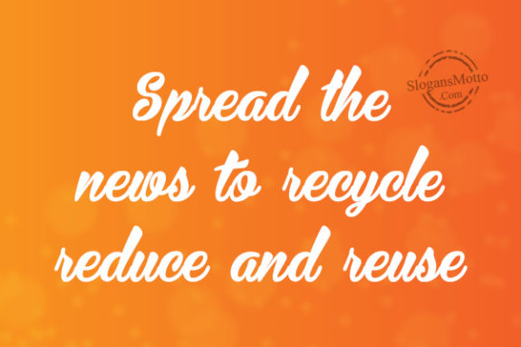 Spread the news to recycle reduce and reuse
