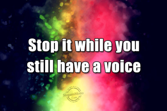 Stop It While You Still Have A Voice