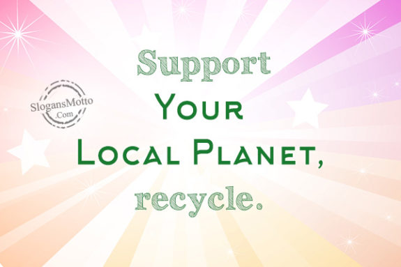 Support Your Local Planet, recycle.