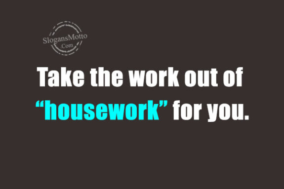 Take the work out of “housework” for you.