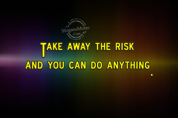 Take away the risk and you can do anything.