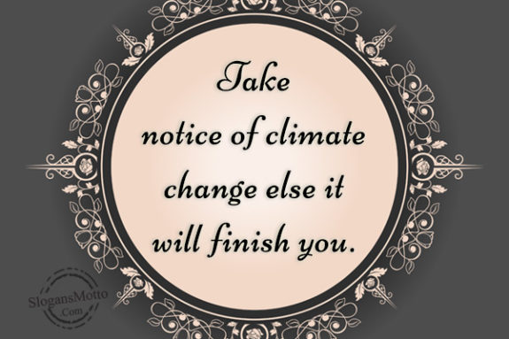 Take notice of climate change else it will finish you.