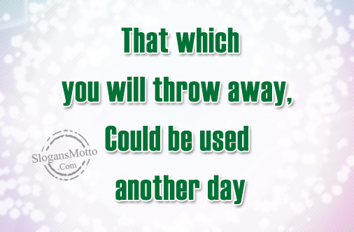 That which you will throw away, Could be used another day.