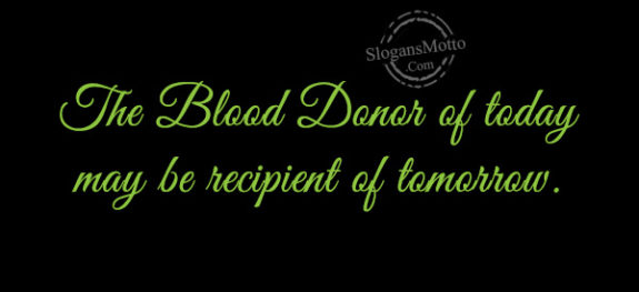The Blood Donor of today may be recipient of tomorrow.