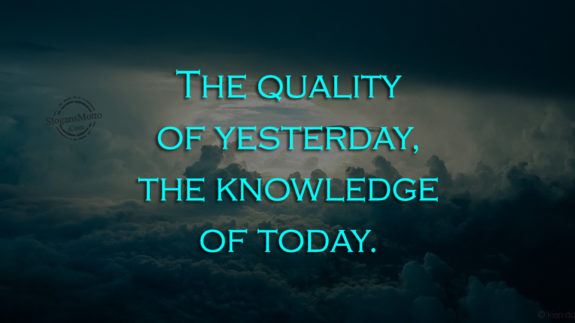 The quality of yesterday, the knowledge of today.