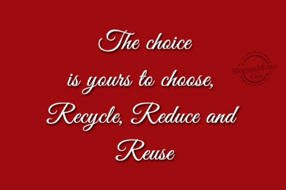 The choice is yours to choose, Recycle, Reduce and Reuse