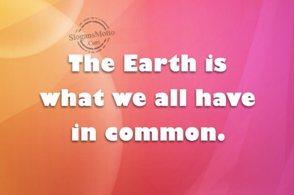 The Earth is what we all have in common.