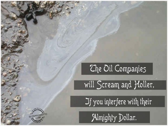 The oil companies will scream and holler, if you interfere with their almighty dollar