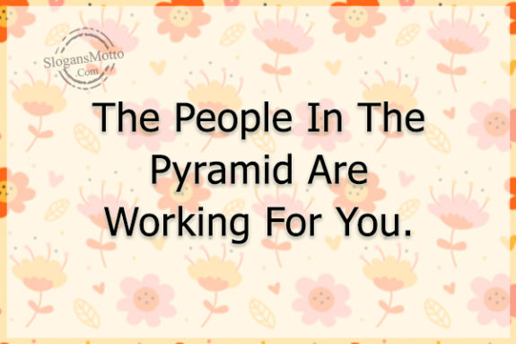 The People In The Pyramid Are Working For You.