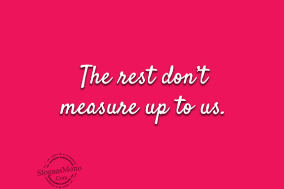 The rest don’t measure up to us.