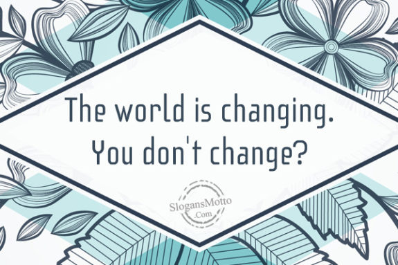 The world is changing. You don’t change?