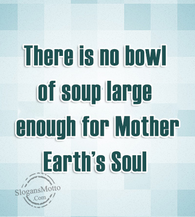 There is no bowl of soup large enough for Mother Earth’s Soul