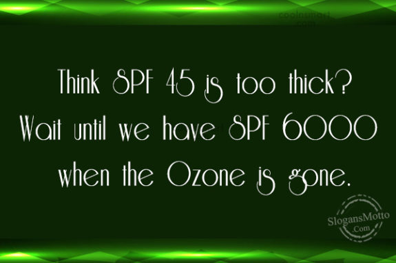 Think SPF 45 is too thick? Wait until we have SPF 6000 when the Ozone is gone.