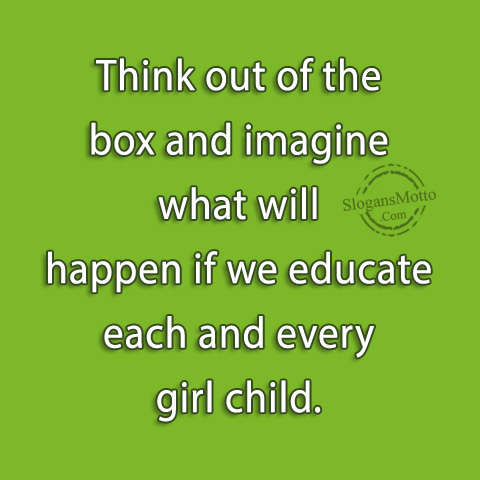 Think out of the box and imagine what will happen if we educate each and every girl child.