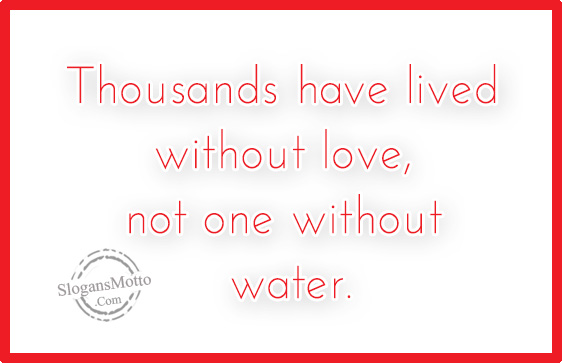 Thousands have lived without love, not one without water.