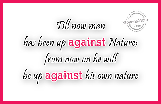 Till now man has been up against Nature; from now on he will be up against his own nature
