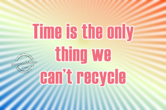 Time is the only thing we can’t recycle