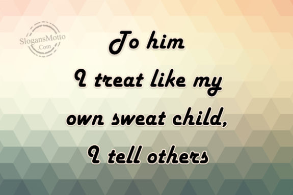  To Him I Treat Like My Own Sweat Child