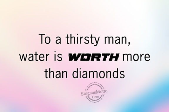 To a thirsty man, water is worth more than diamonds