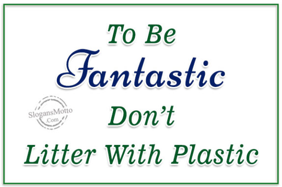To Be Fantastic Don’t Litter With Plastic