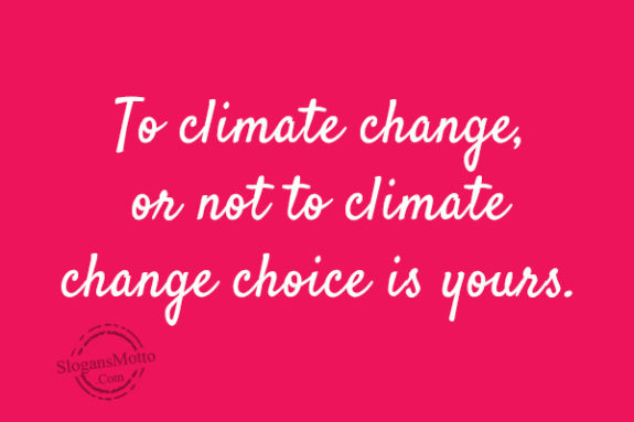 To climate change, or not to climate change choice is yours.
