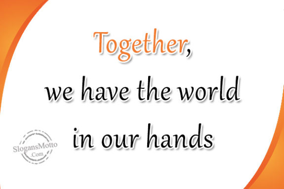 Together, we have the world in our hands