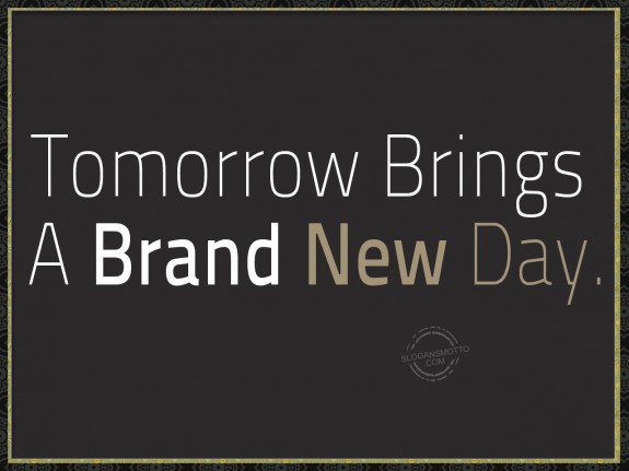 Tomorrow brings a brand new day.