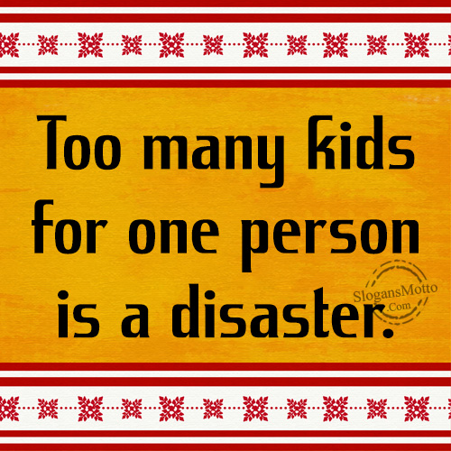 Too many kids for one person is a disaster.