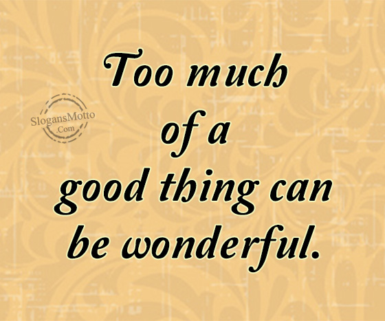Too much of a good thing can be wonderful.