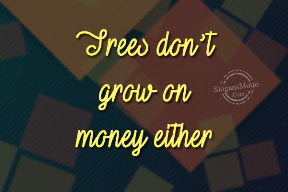 Trees don’t grow on money either