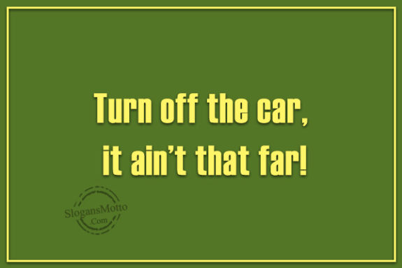 Turn off the car, it ain’t that far!