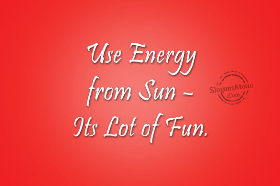 Use Energy from Sun – Its Lot of Fun.