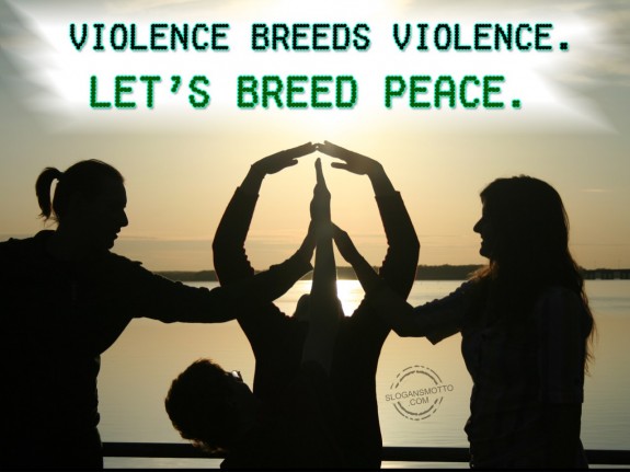 Violence breeds violence. Let’s breed peace.