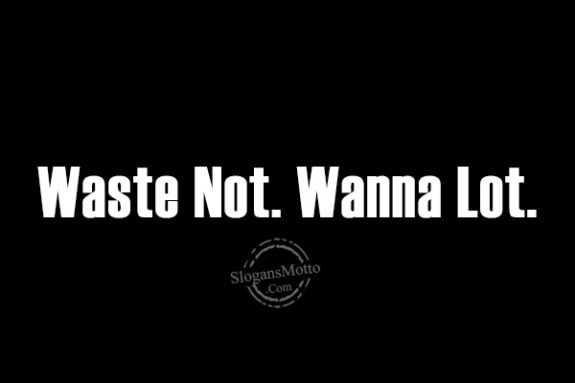 Waste Not. Wanna Lot.