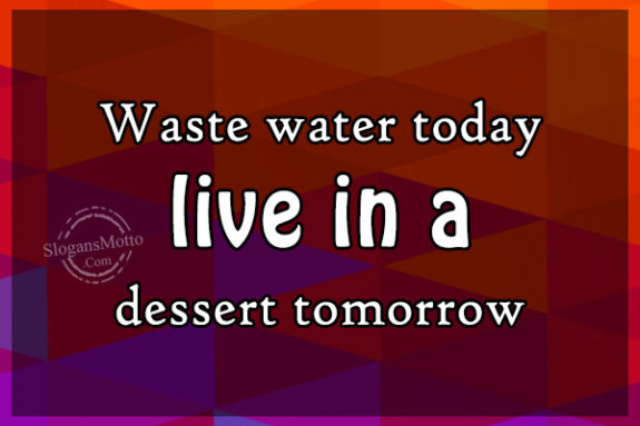 Waste water today Live in desert tomorrow.