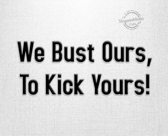 We Bust Our's To Kick Yours