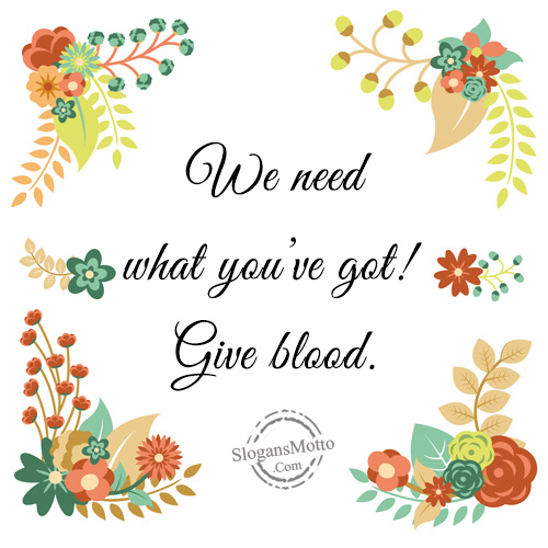 We need what you’ve got! Give blood.
