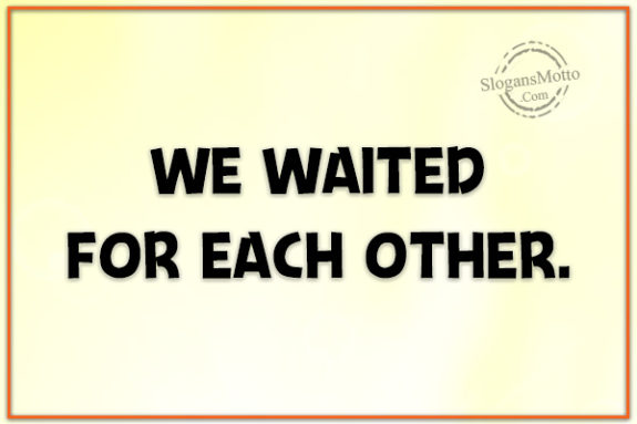 We waited for each other.