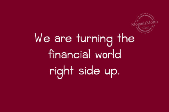 We are turning the financial world right side up.
