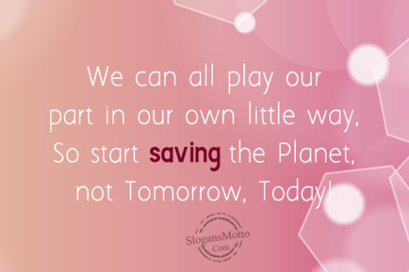 We can all play our part in our own little way, So start saving the Planet, not Tomorrow, Today!