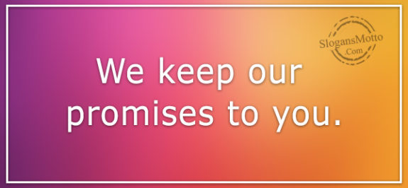 We keep our promises to you.